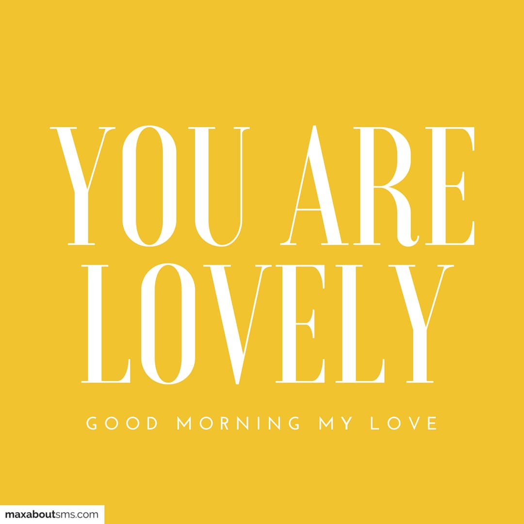 You are lovely.
Good Morning my Love