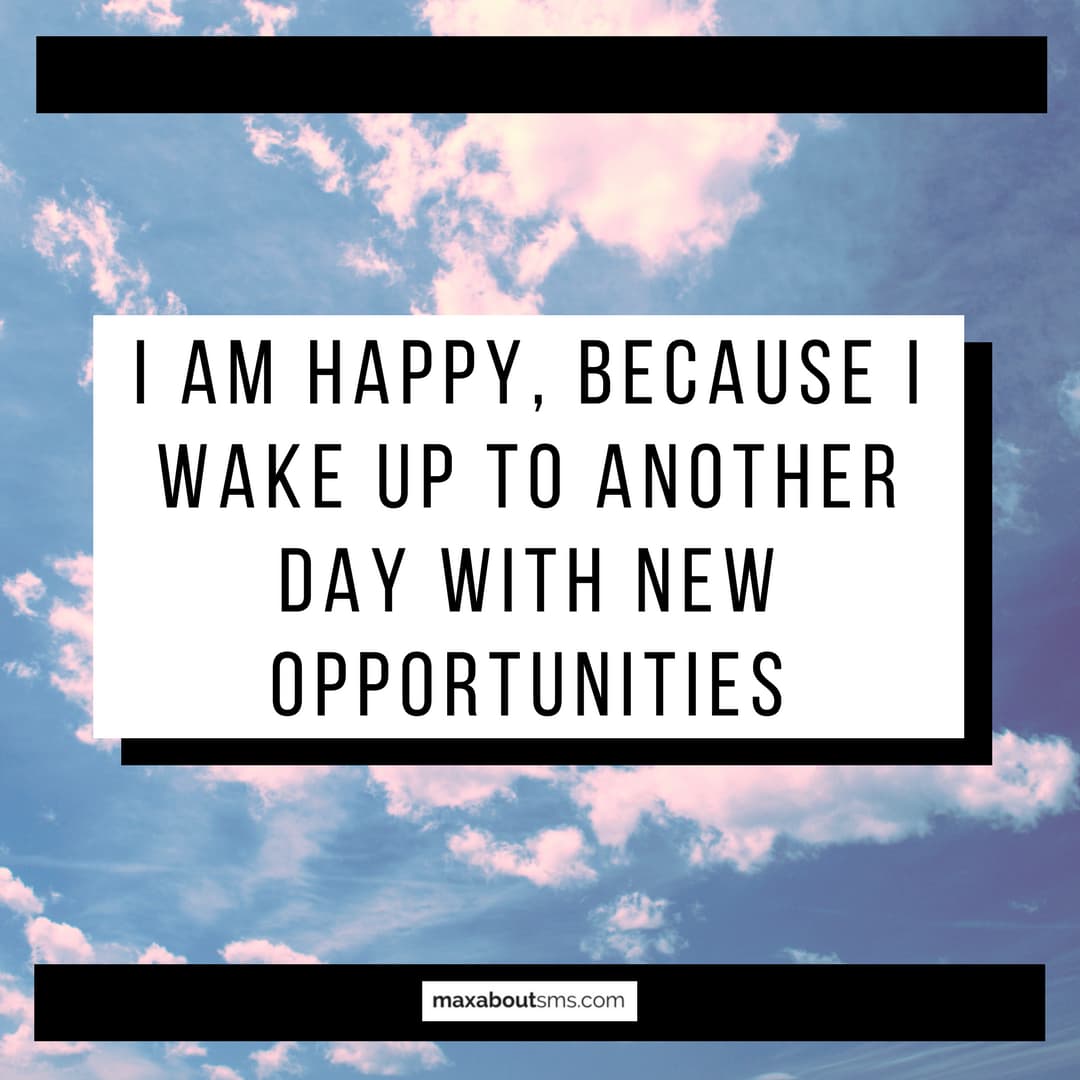 I'm happy because I wake up to another day with ne