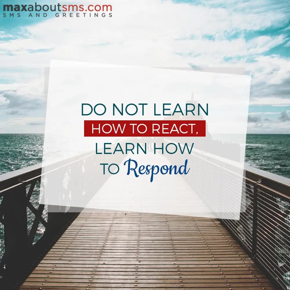 Do not learn how to react, learn how to respond.