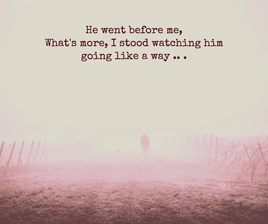 He went before me,
What's more, I stood watching h