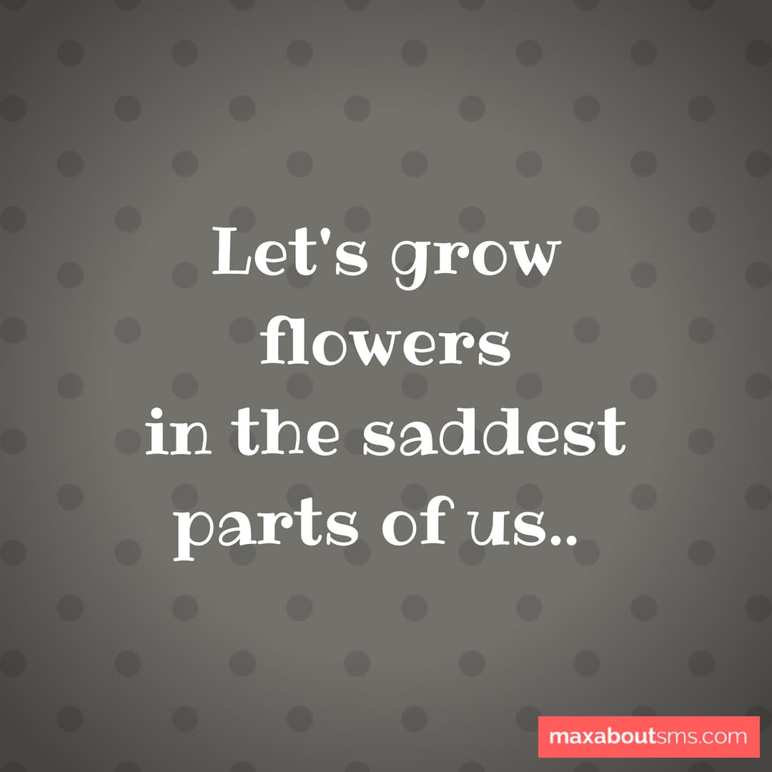 Let's grow flowers 
in the saddest parts of us..