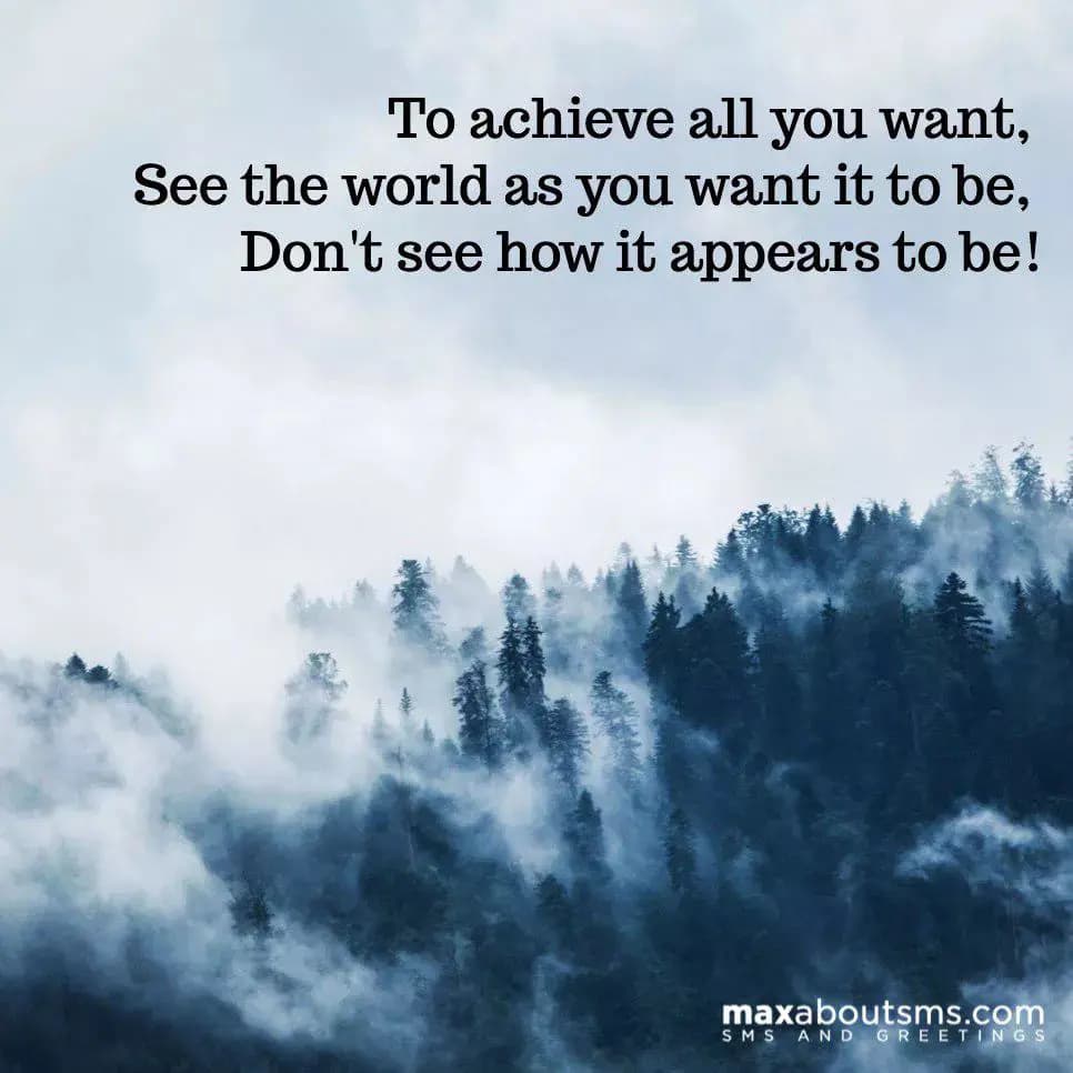 To achieve all you want, 
See the world as you wan