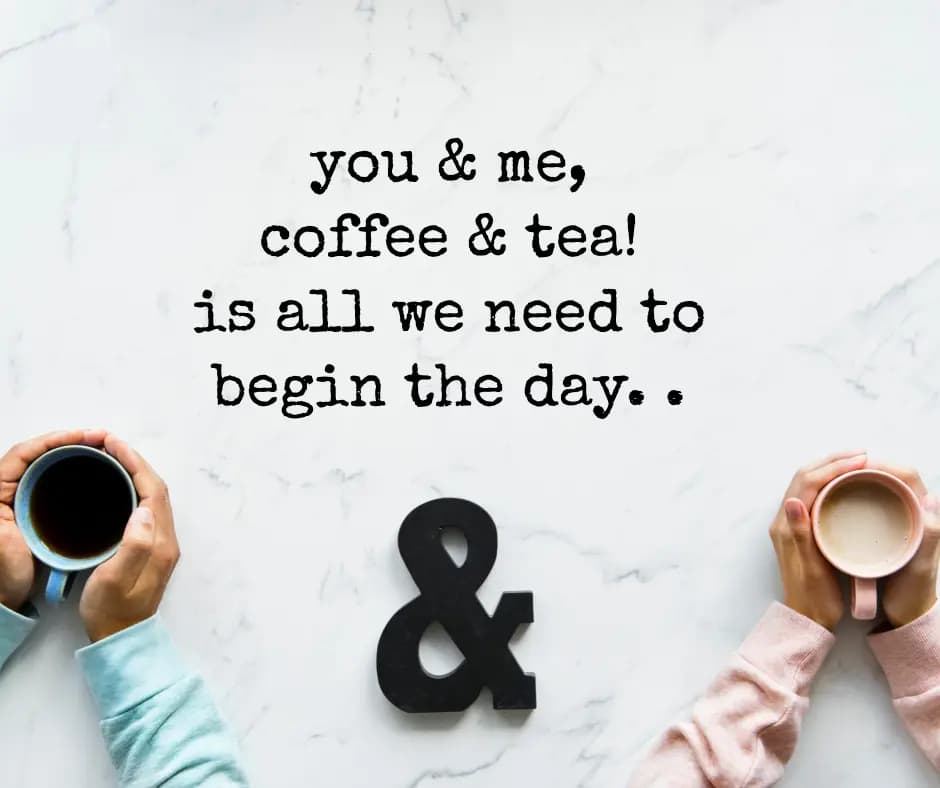 you & me,
coffee & tea!
is all we need to begin th