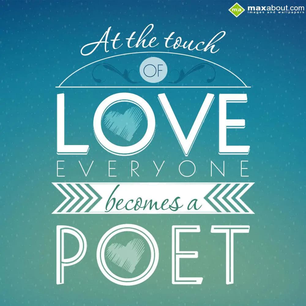 At the touch of love everyone becomes a poet..