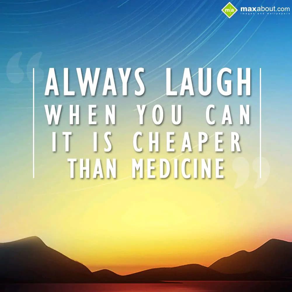 Always laugh when you can , it is cheaper than med
