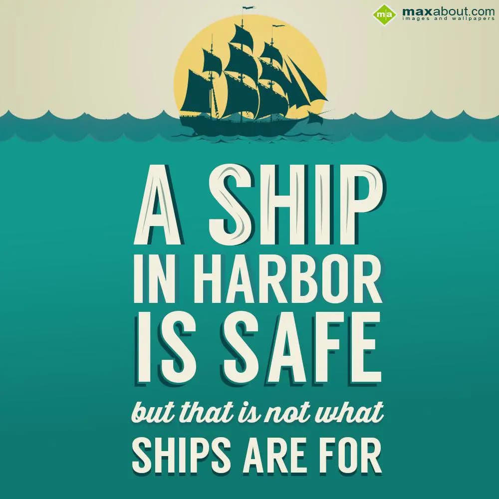 A ship in harbor is safe but that is not what ship