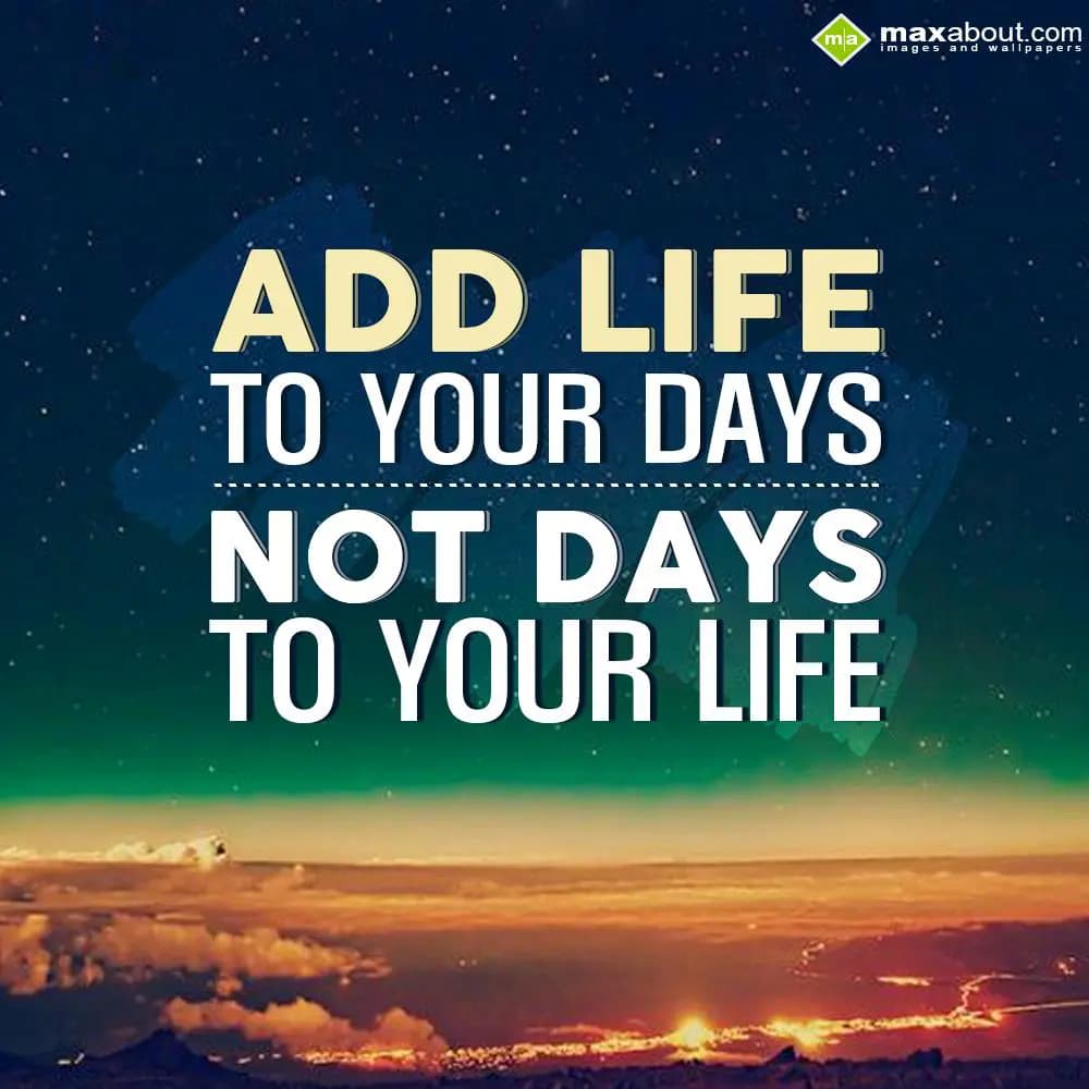 Add life to your days, not days to your life.