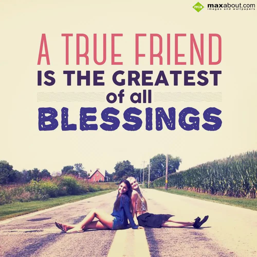 A true friend is the greatest of all blessings.