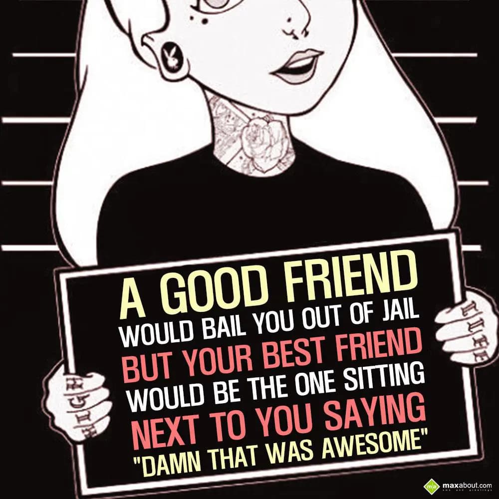 A good friend would bail you out of jail but your 