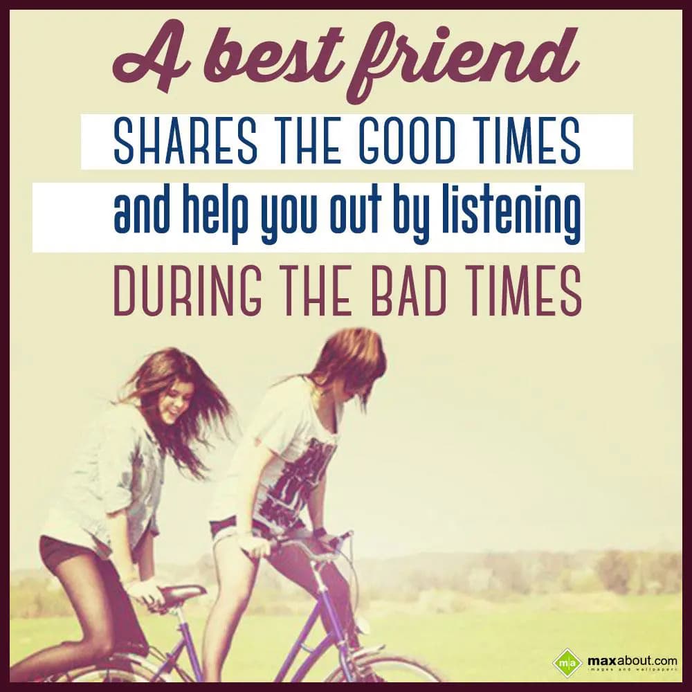A best friend shares the good times and help you o