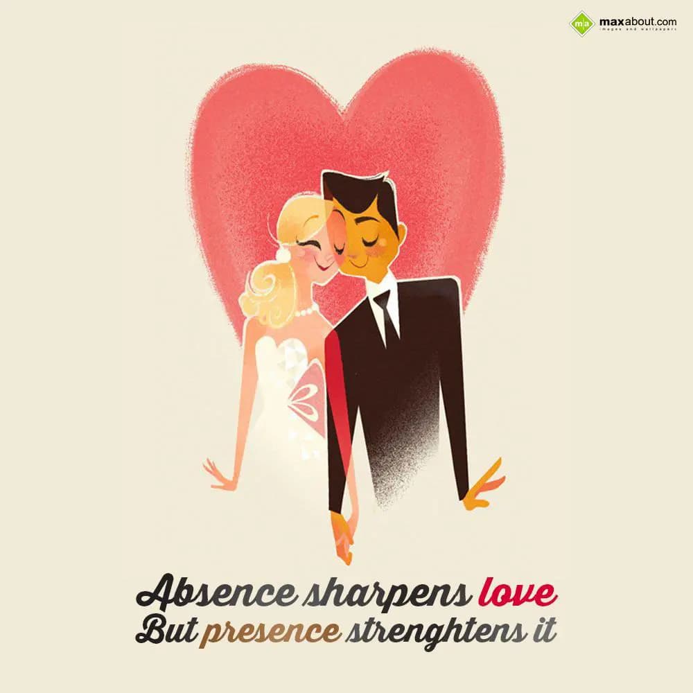 Absence sharpens love but presence strengthens it.