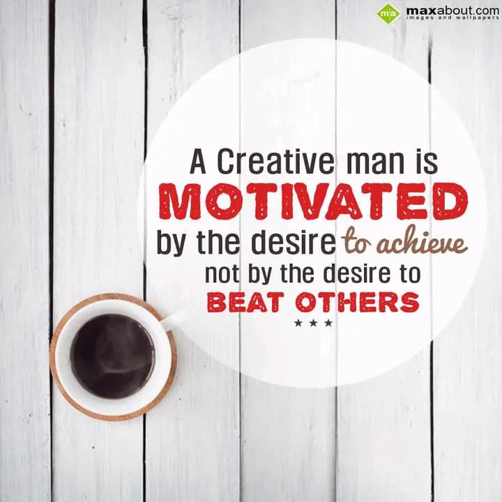 A Creative man is 
MOTIVATED
by the desire to ac