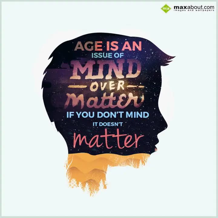 AGE IS AN
ISSUE OF
MIND OVER MATTER
IF YOU DON'