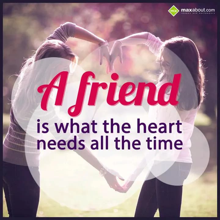 A friend is what the 
heart needs all the time.