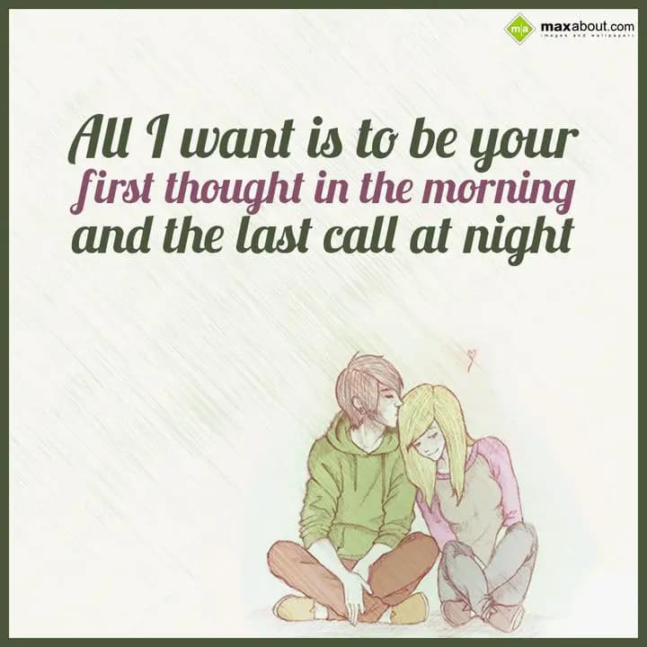 All I want is to be your
first thought in the mor