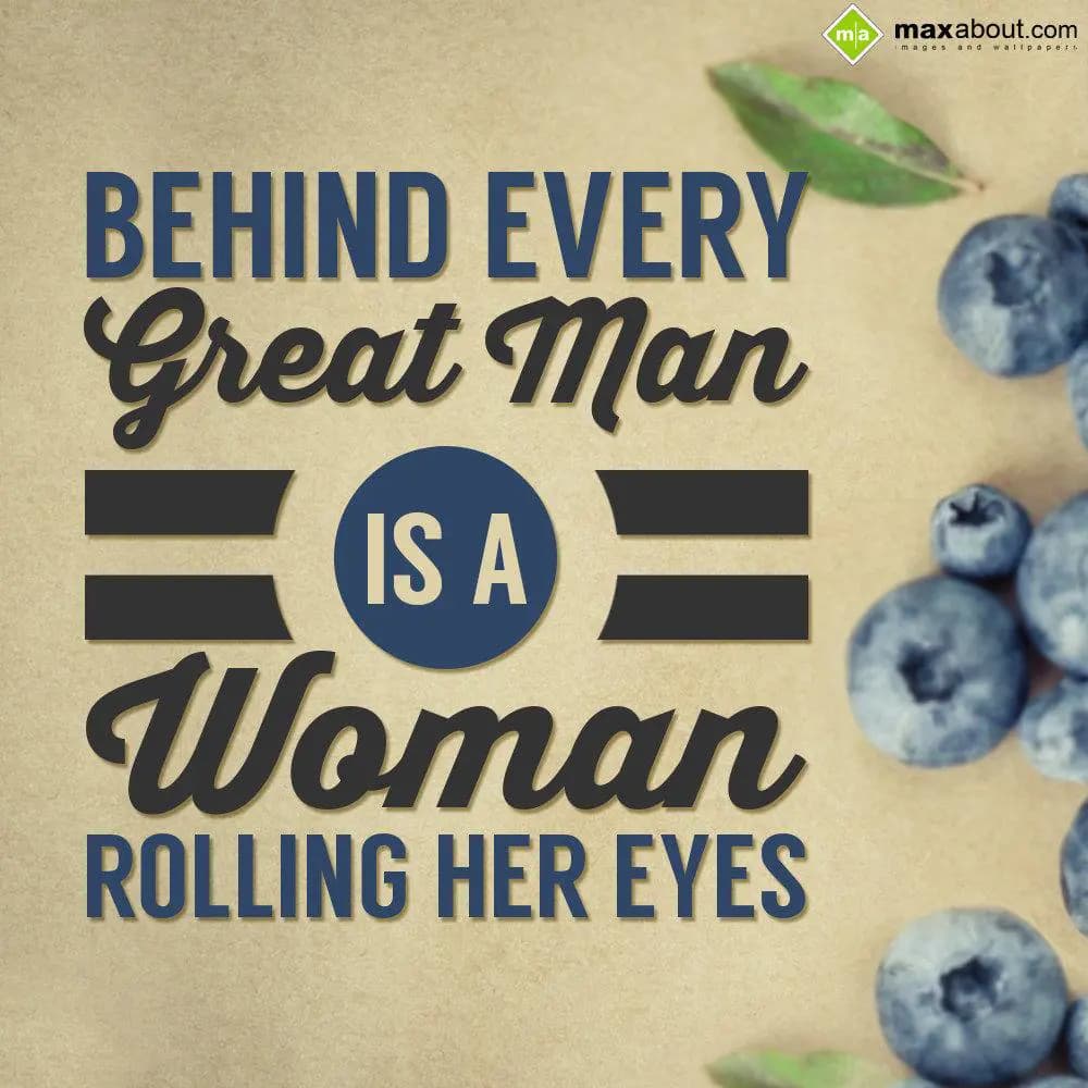 Behind every great man is a woman rolling her eyes