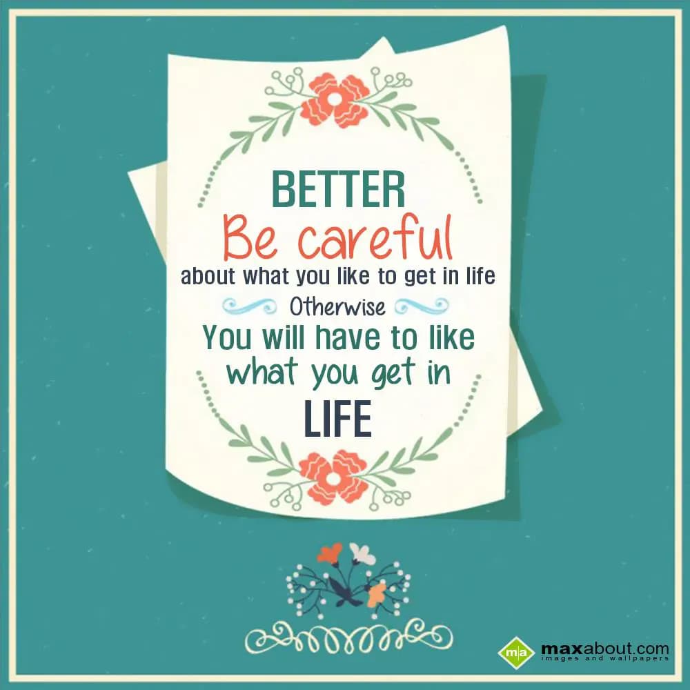 Better be careful about you like to get in life,
