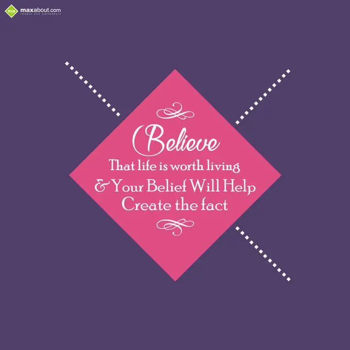 Believe,
That life is worth living &
Your belief