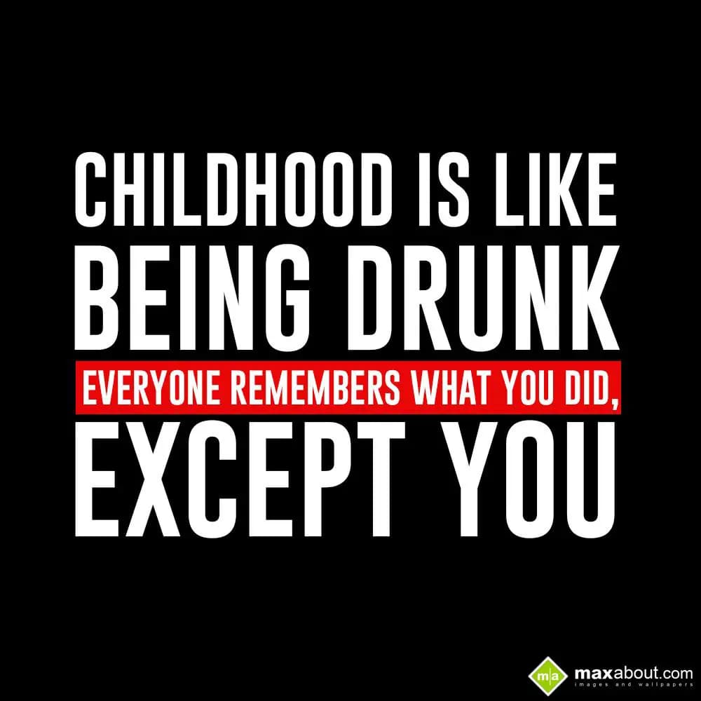Childhood is like being drunk.
Everyone remembers