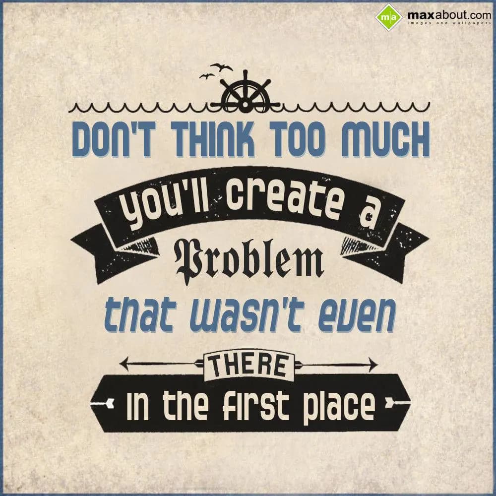 Don't think too much, You'll create a problem that