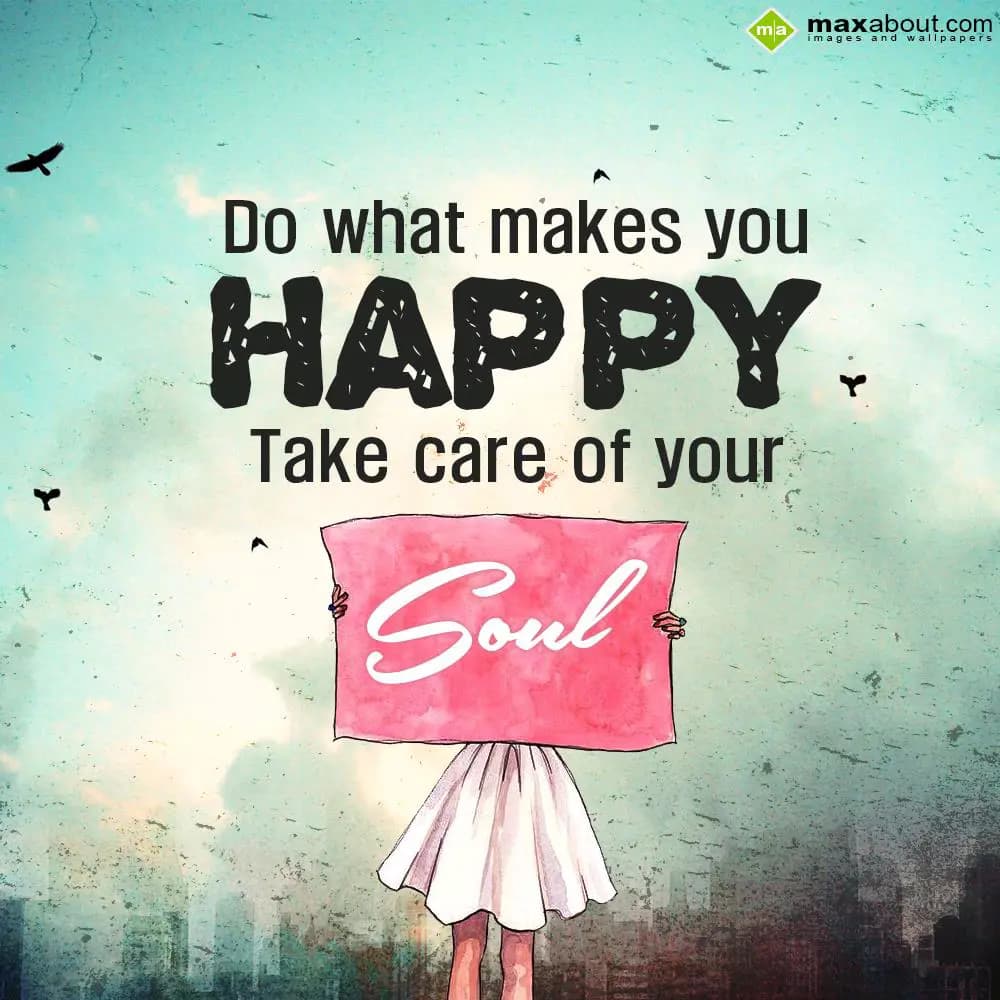 Do what makes you Happy, 
Take care of your soul.