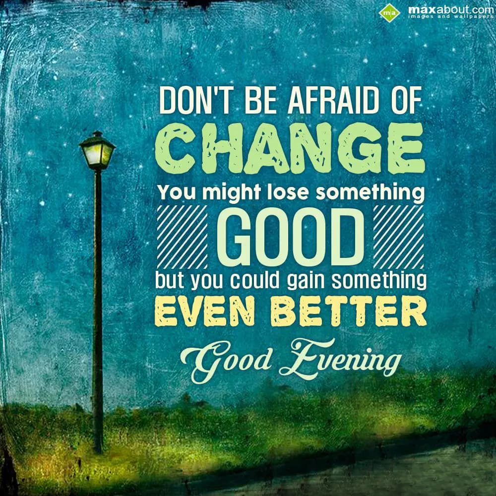 Don't be afraid of change. You might loose somethi
