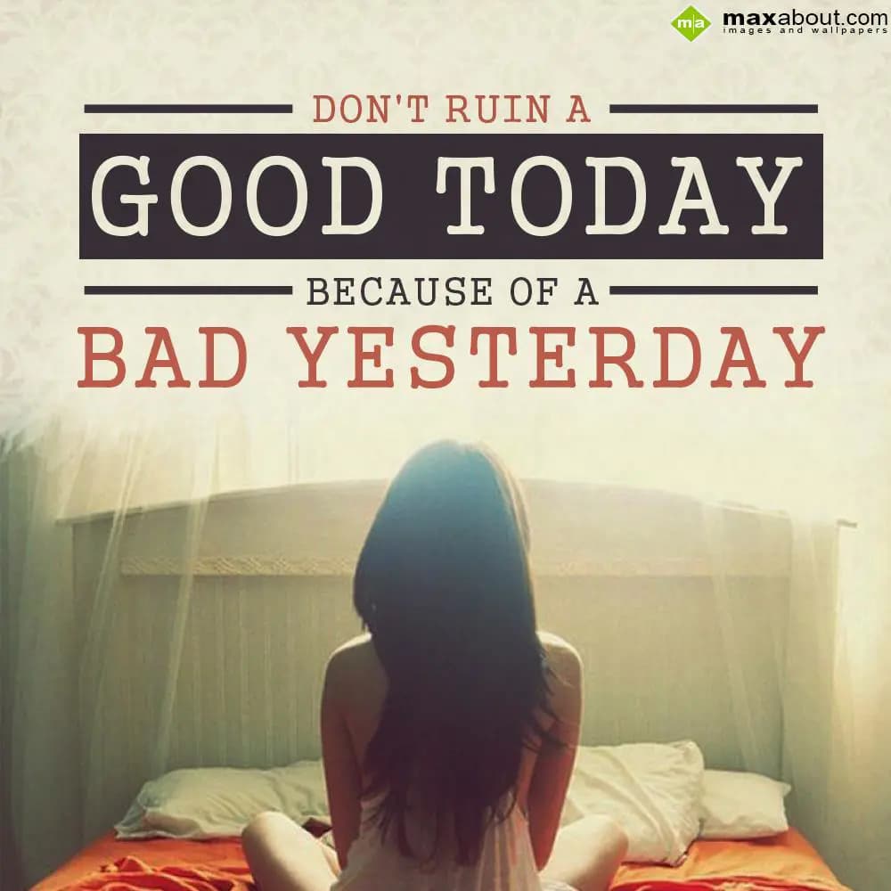 Don't ruin a good today because of a bad yesterday