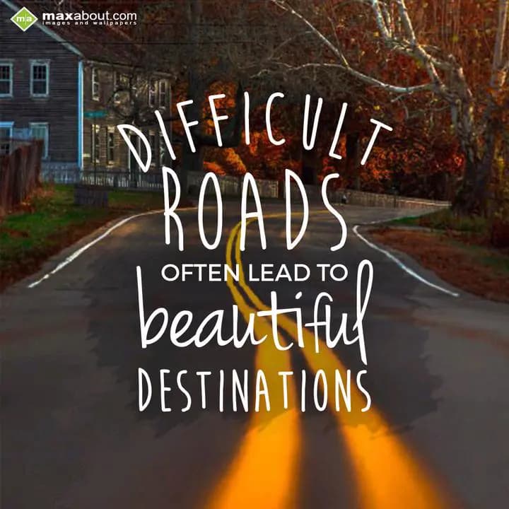 Difficult Roads
Often lead to
beautiful Destinat