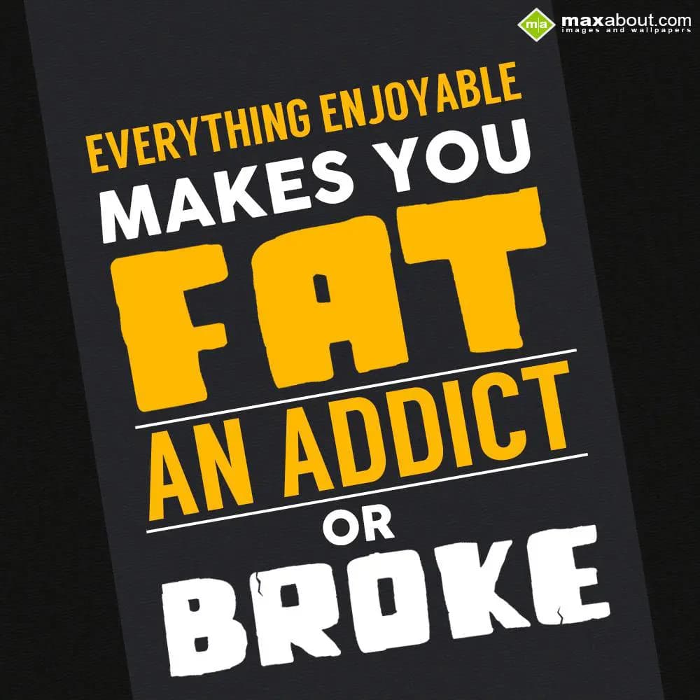 Everything Enjoyable makes you FAT, an Addict or B