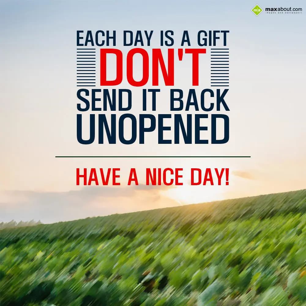 Each day is a gift. Don't send it back unopened. H