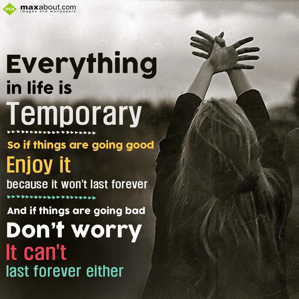 Everything in life is temporary. So if things are 