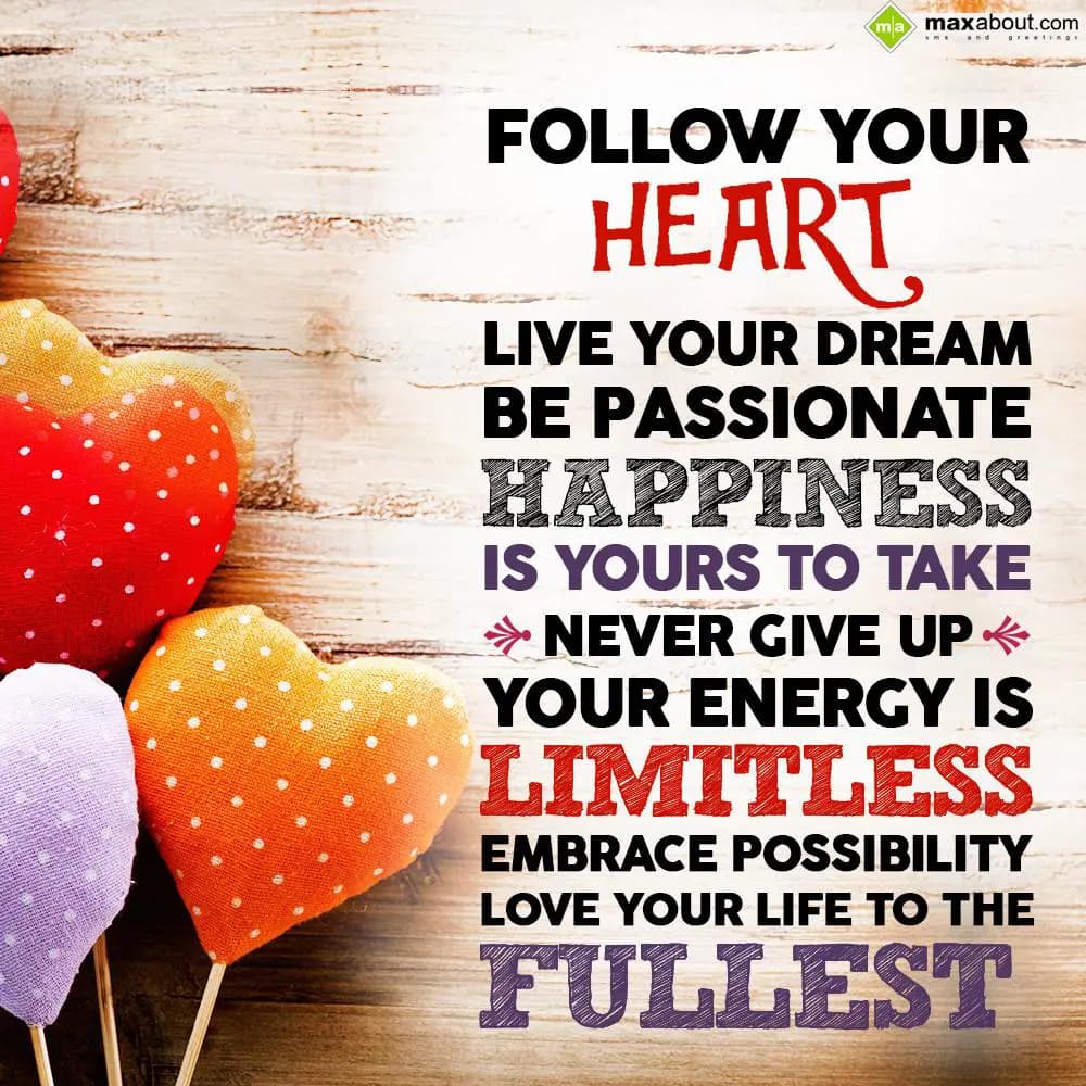 Follow your heart. Live your dream. Be passionate.