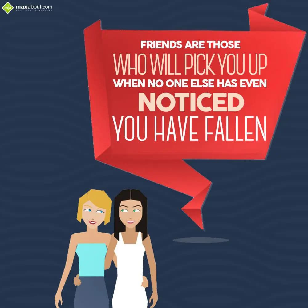 Friends are those who will pick you up when no one