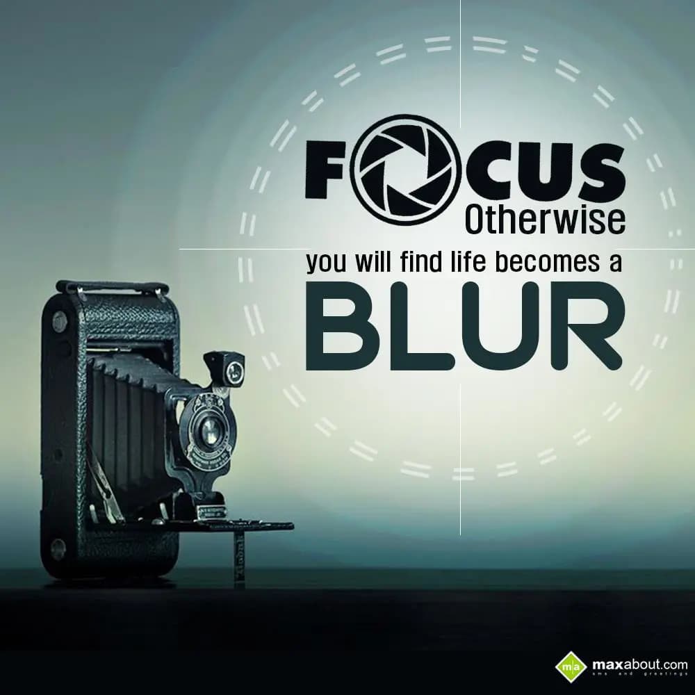 Focus otherwise you will find life becomes a blur.