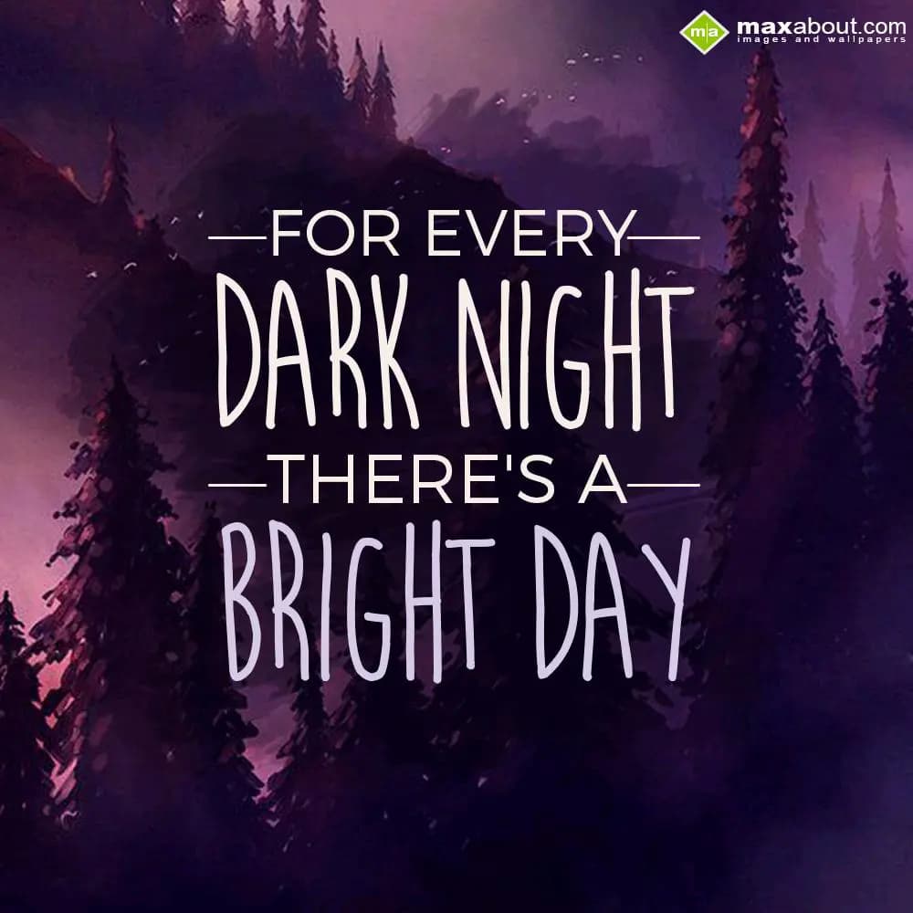 FOR EVERY
DARK NIGHT
THERE'S A
BRIGHT DAY.