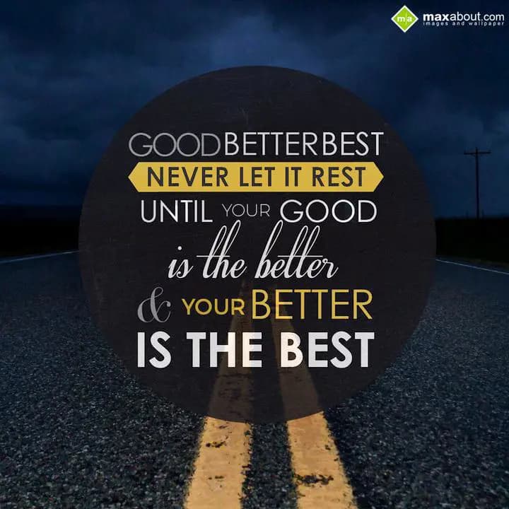 GOOD BETTER BEST;
NEVER LET IT REST;
UNTIL YOUR 