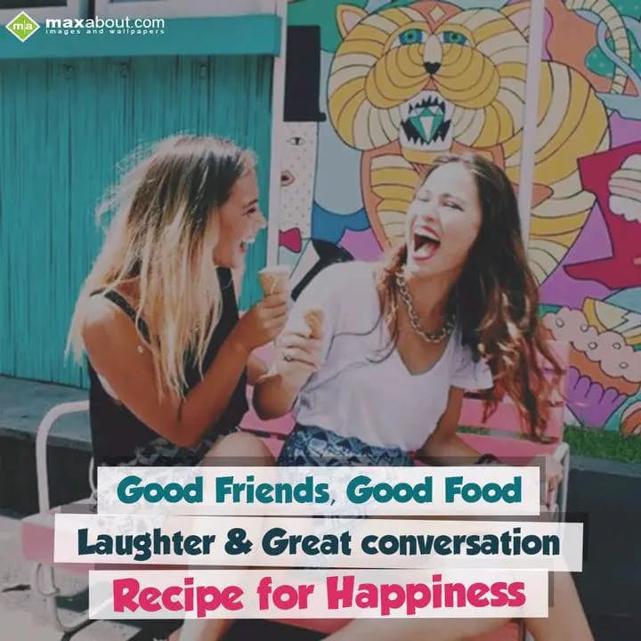 Good Friends, Good Food
Laughter & Great Conversa