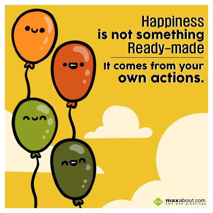Happiness is not
something Ready-made
It comes f