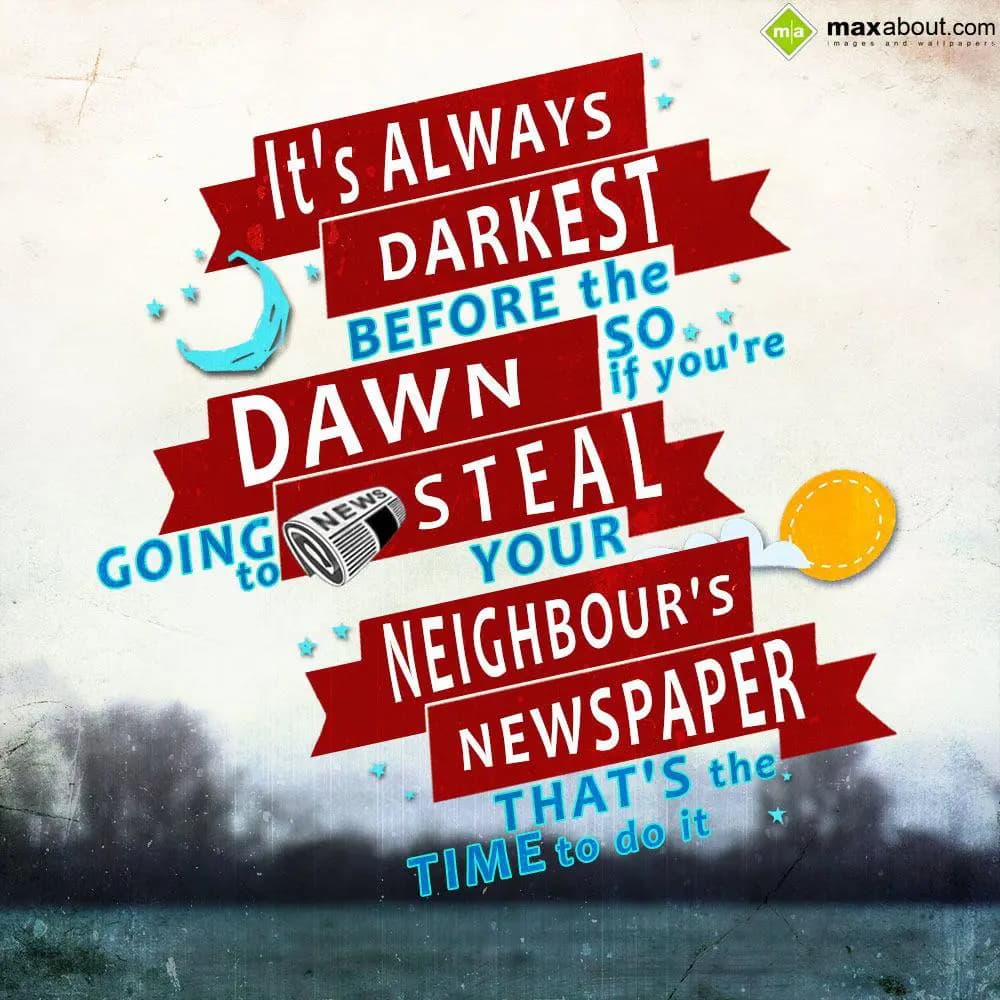 It's always darkest before the dawn. So,if you're 