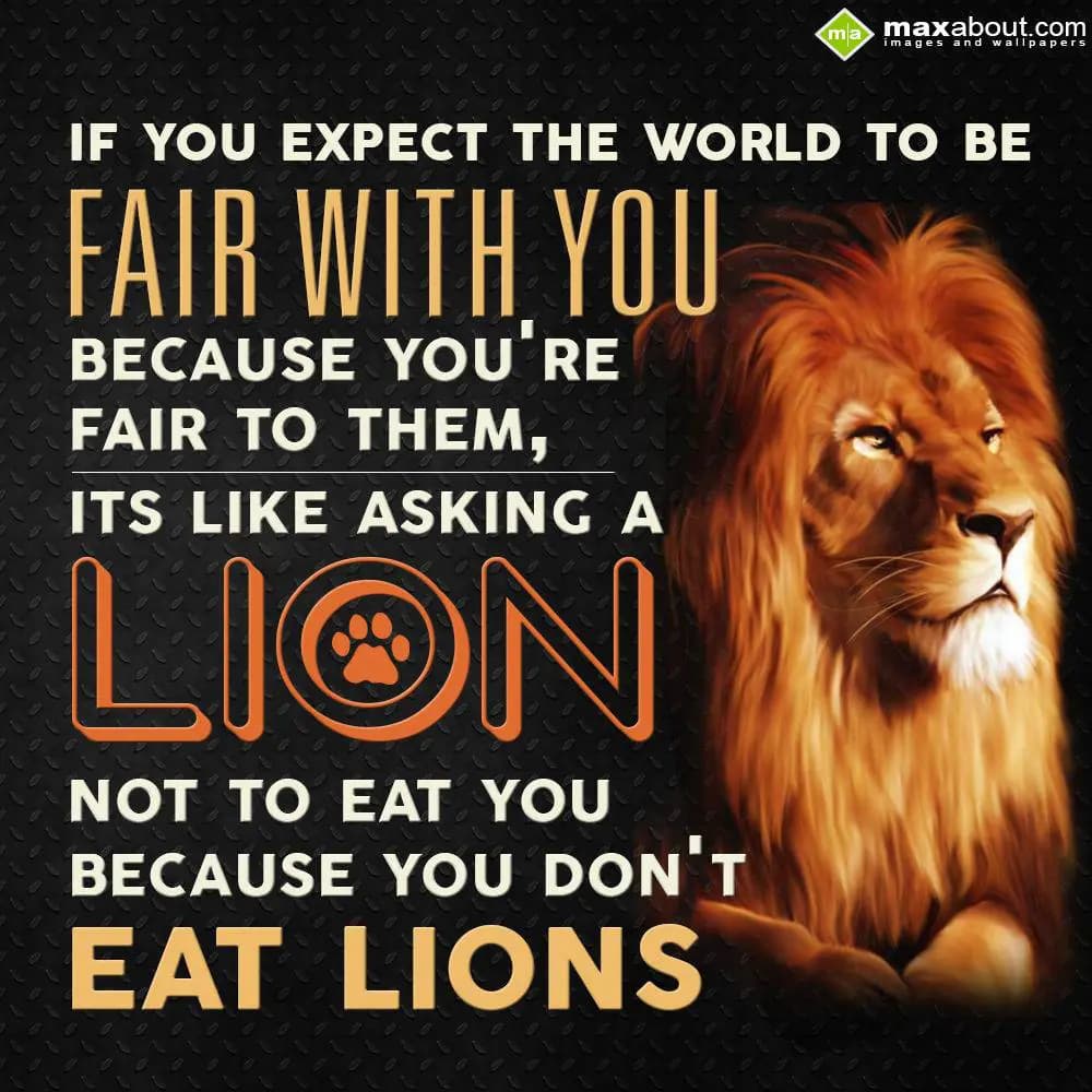 If you expect the world to be fair with you becaus