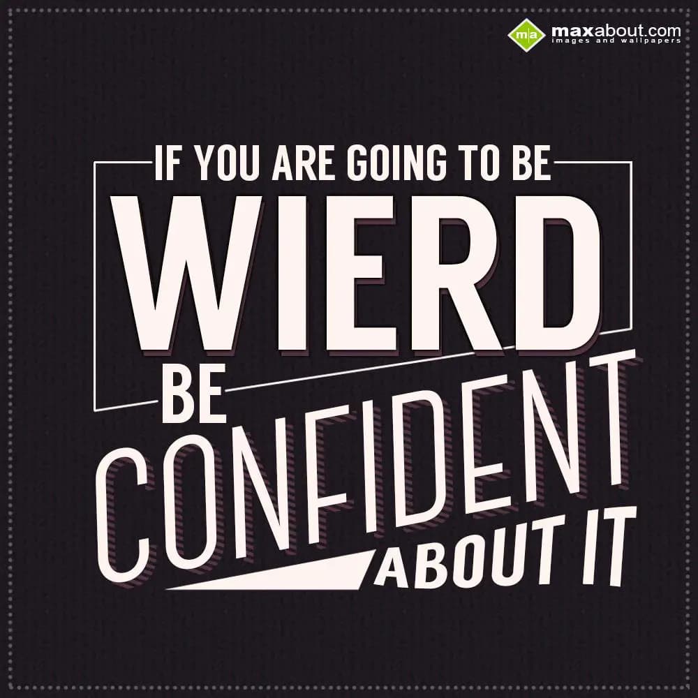 If you are going to be wierd, be confident about i