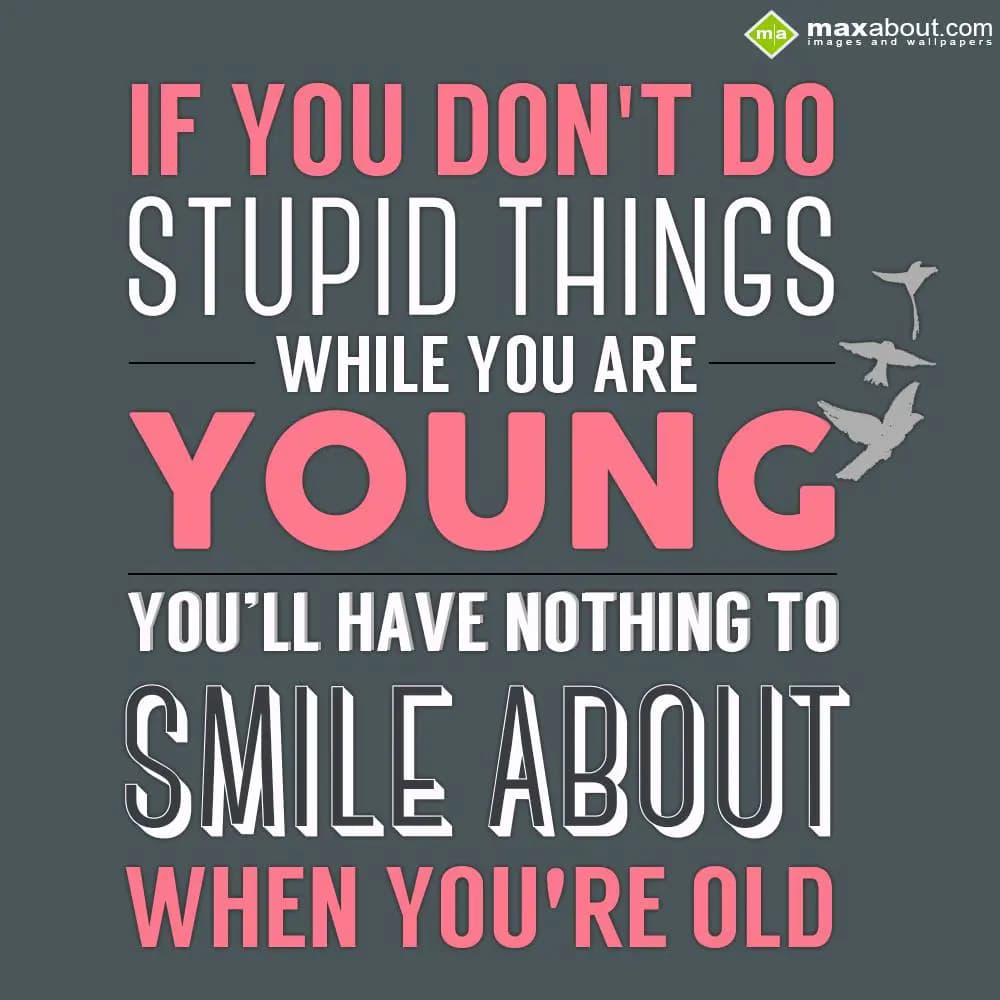If You Don't Do Stupid Things While You Are Young,