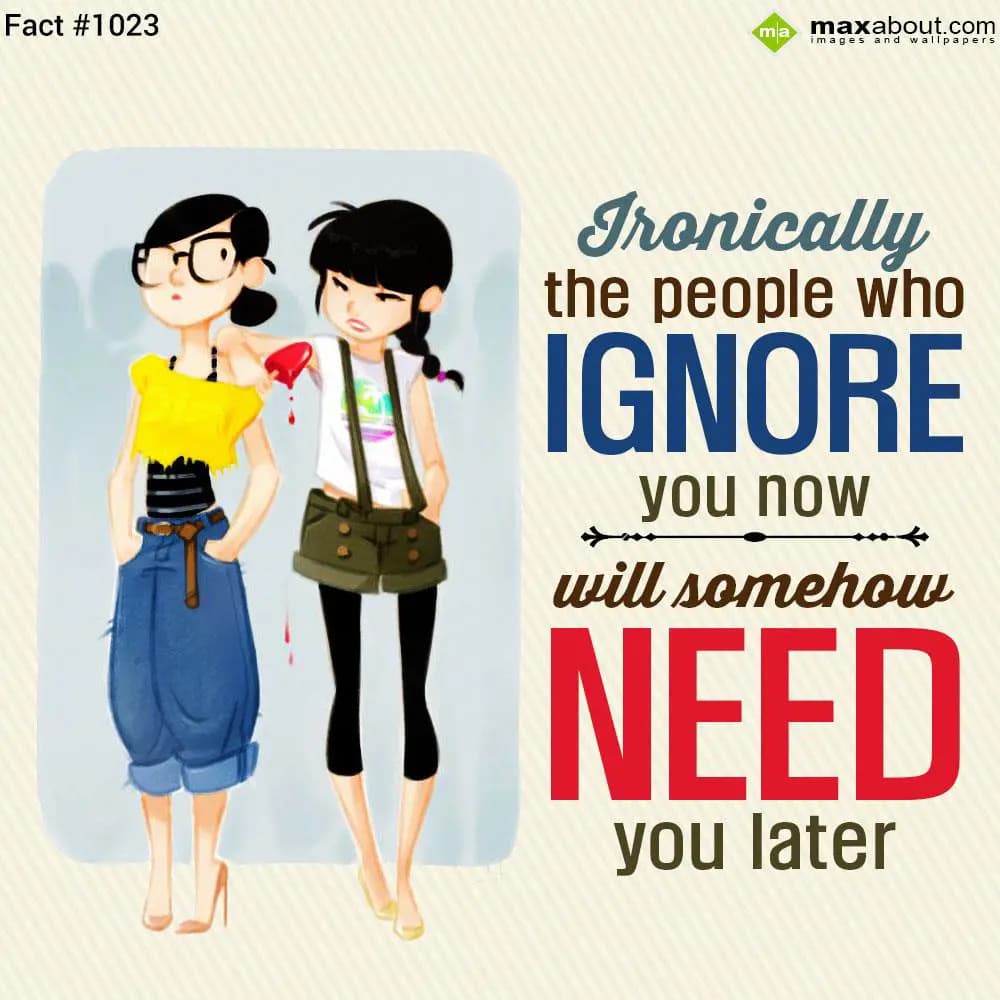 Ironically the people who ignore you now will some
