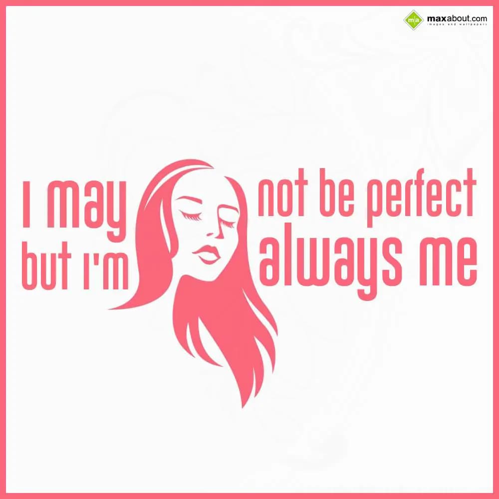 I may not be perfect but I'm always me.
