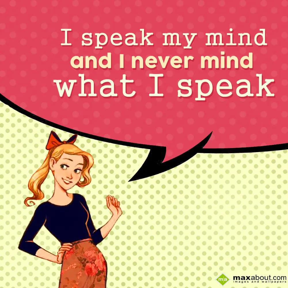 I speak my mind and I never mind what I speak.