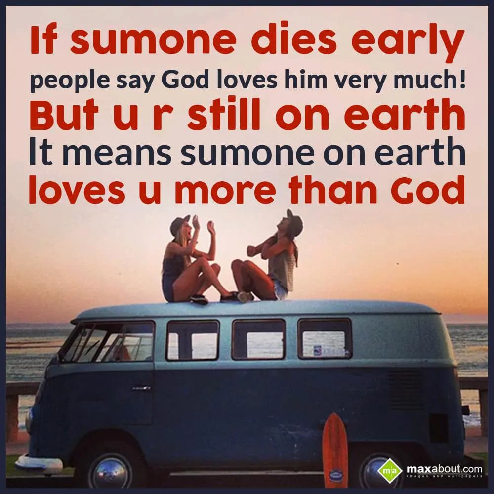 If sumone dies early, 
people say God loves him v