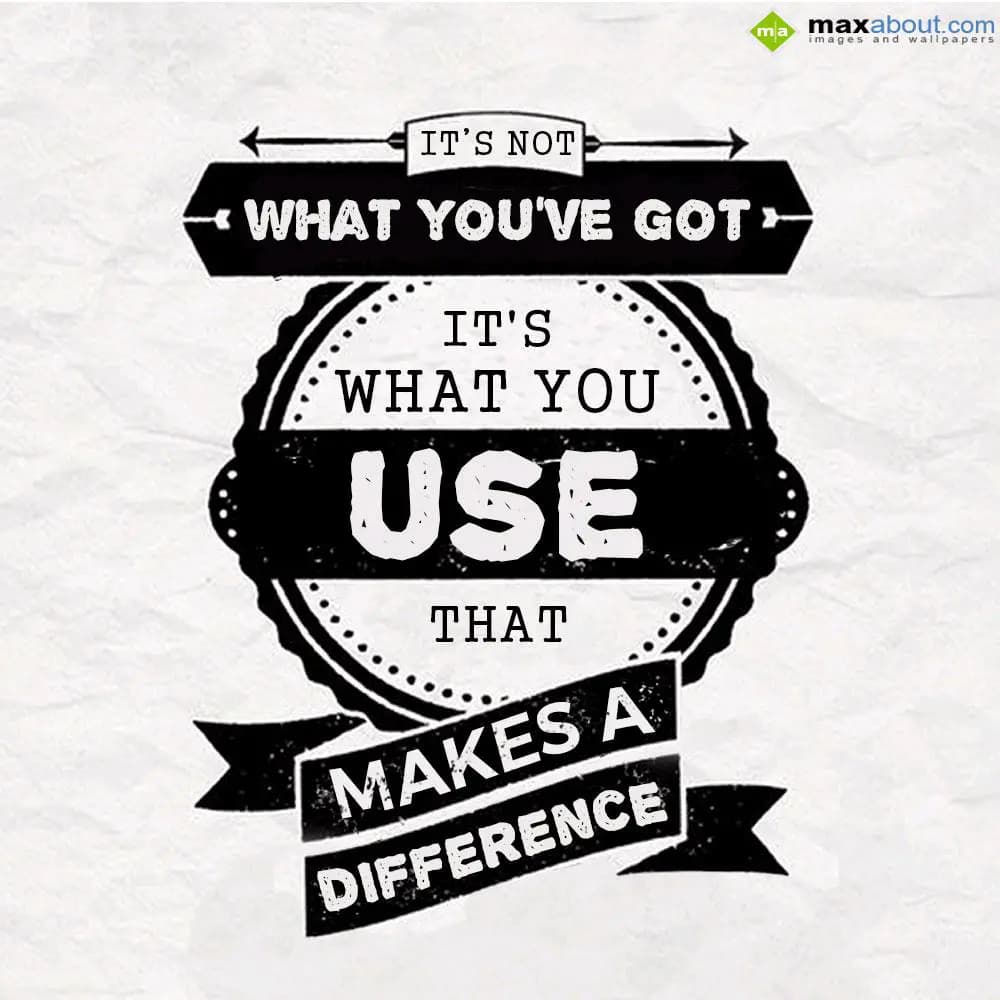 IT'S NOT WHAT YOU'VE GOT
IT'S WHAT YOU USE THAT
