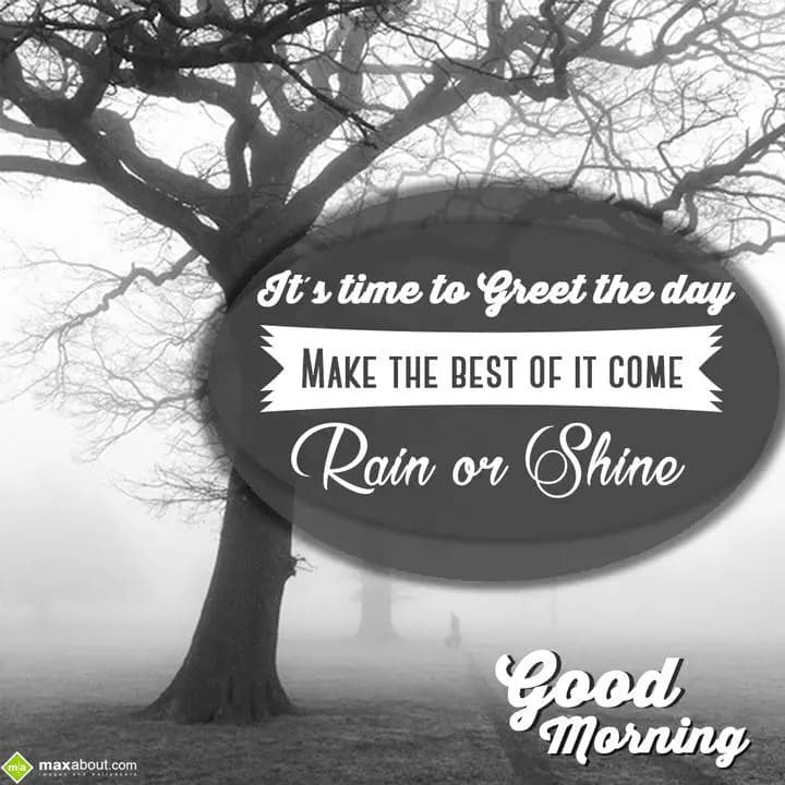 It's time to greet the day,
Make the best of it c