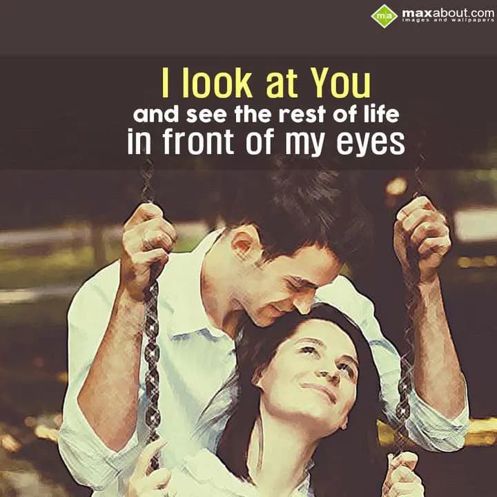 I look at you and see the rest of life, In front o