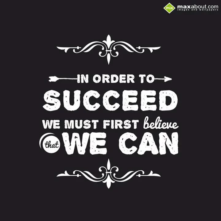 IN ORDER TO 
SUCCEED WE
MUST FIRST BELIEVE
THAT